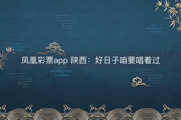凤凰彩票app 陕西：好日子咱要唱着过