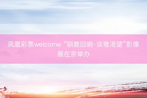 凤凰彩票welcome “驯鹿回响·淡雅渴望”影像展在京举办