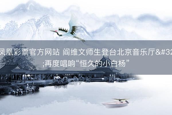 凤凰彩票官方网站 阎维文师生登台北京音乐厅 再度唱响“恒久的小白杨”