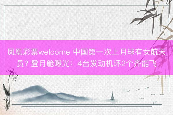 凤凰彩票welcome 中国第一次上月球有女航天员? 登月舱曝光：4台发动机坏2个齐能飞