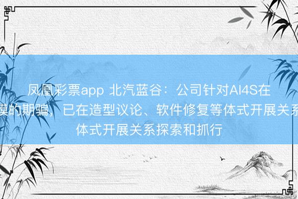 凤凰彩票app 北汽蓝谷：公司针对AI4S在汽车研发规模的期骗，已在造型议论、软件修复等体式开展关系探索和抓行