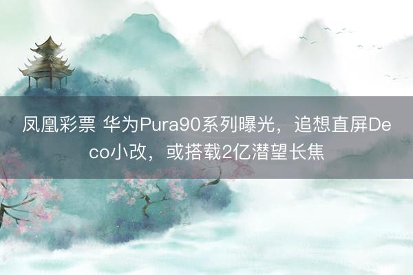 凤凰彩票 华为Pura90系列曝光，追想直屏Deco小改，或搭载2亿潜望长焦