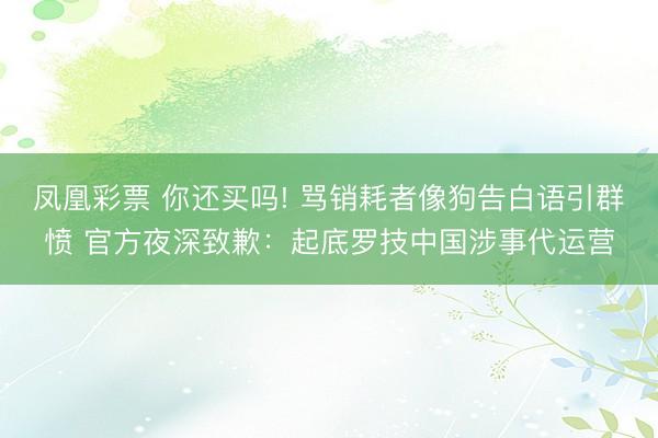 凤凰彩票 你还买吗! 骂销耗者像狗告白语引群愤 官方夜深致歉：起底罗技中国涉事代运营