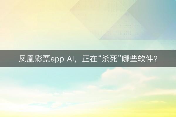凤凰彩票app AI，正在“杀死”哪些软件?