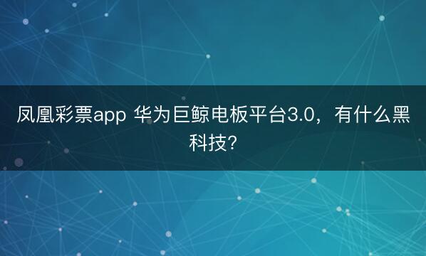 凤凰彩票app 华为巨鲸电板平台3.0，有什么黑科技?