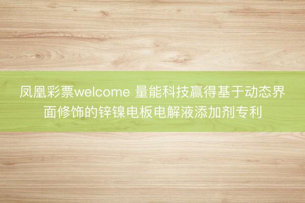 凤凰彩票welcome 量能科技赢得基于动态界面修饰的锌镍电板电解液添加剂专利