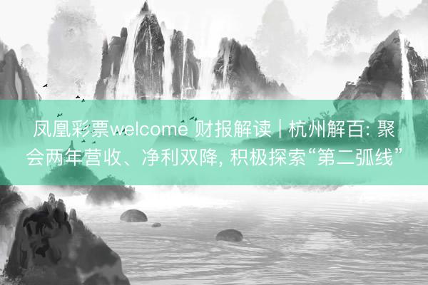 凤凰彩票welcome 财报解读 | 杭州解百: 聚会两年营收、净利双降, 积极探索“第二弧线”