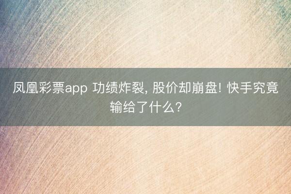 凤凰彩票app 功绩炸裂, 股价却崩盘! 快手究竟输给了什么?