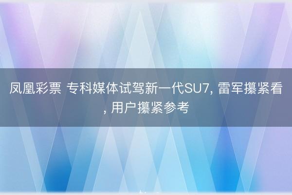 凤凰彩票 专科媒体试驾新一代SU7, 雷军攥紧看, 用户攥紧参考