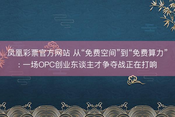 凤凰彩票官方网站 从“免费空间”到“免费算力”: 一场OPC创业东谈主才争夺战正在打响