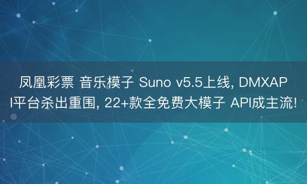 凤凰彩票 音乐模子 Suno v5.5上线, DMXAPI平台杀出重围, 22+款全免费大模子 API成主流!