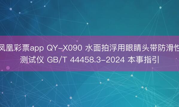 凤凰彩票app QY-X090 水面拍浮用眼睛头带防滑性测试仪 GB/T 44458.3-2024 本事指引