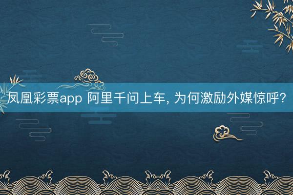 凤凰彩票app 阿里千问上车, 为何激励外媒惊呼?