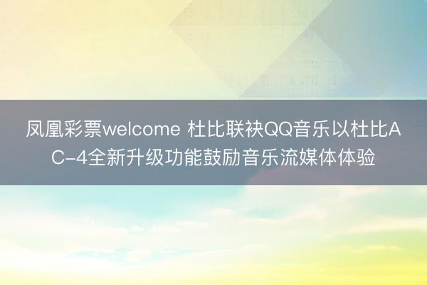 凤凰彩票welcome 杜比联袂QQ音乐以杜比AC-4全新升级功能鼓励音乐流媒体体验