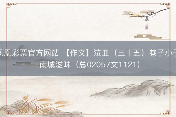 凤凰彩票官方网站 【作文】泣血（三十五）巷子小子 南城滋味（总02057文1121）