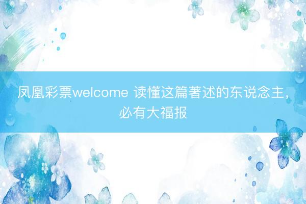 凤凰彩票welcome 读懂这篇著述的东说念主，必有大福报