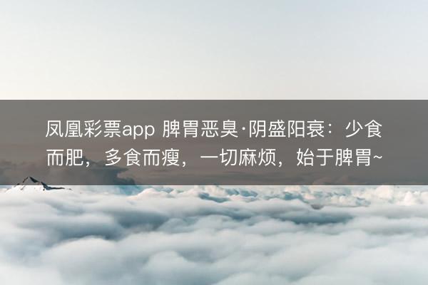 凤凰彩票app 脾胃恶臭·阴盛阳衰：少食而肥，多食而瘦，一切麻烦，始于脾胃~