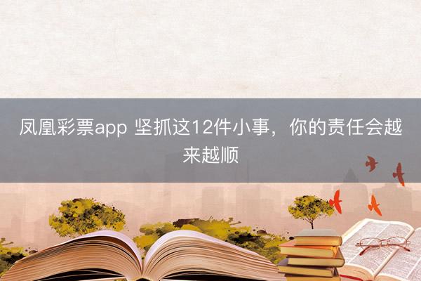 凤凰彩票app 坚抓这12件小事，你的责任会越来越顺