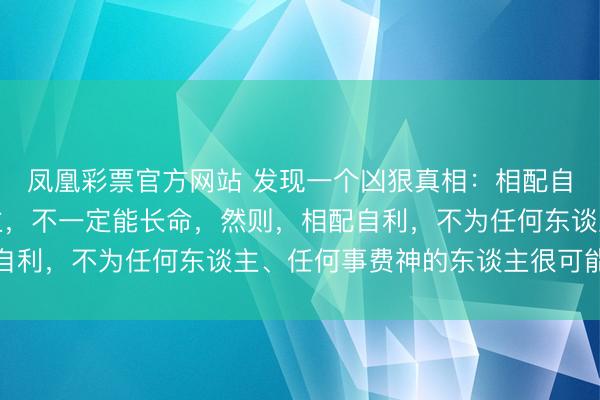凤凰彩票官方网站 发现一个凶狠真相：相配自律，每天试验的东谈主，不一定能长命，然则，相配自利，不为任何东谈主、任何事费神的东谈主很可能长命