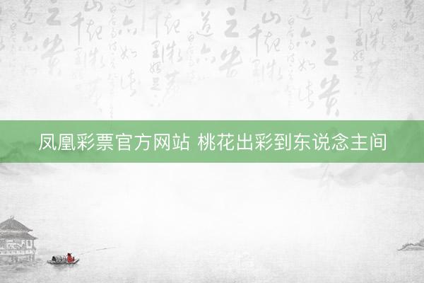 凤凰彩票官方网站 桃花出彩到东说念主间