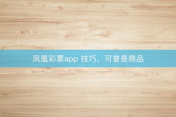 凤凰彩票app 技巧，可曾是商品