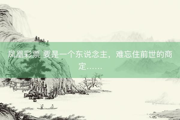 凤凰彩票 要是一个东说念主，难忘住前世的商定……
