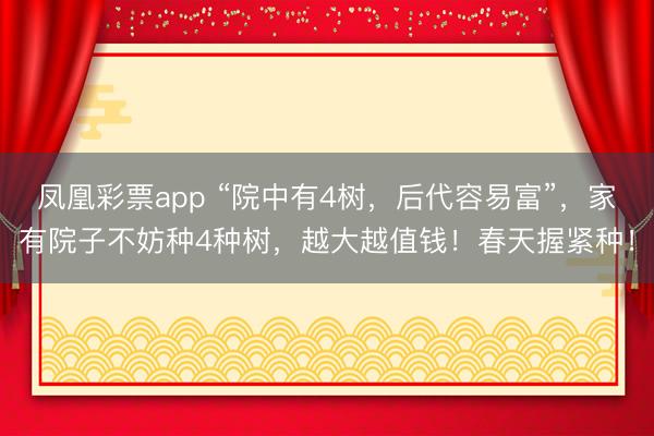 凤凰彩票app “院中有4树，后代容易富”，家有院子不妨种4种树，越大越值钱！春天握紧种！