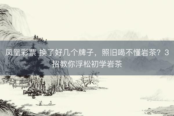凤凰彩票 换了好几个牌子，照旧喝不懂岩茶？3招教你浮松初学岩茶