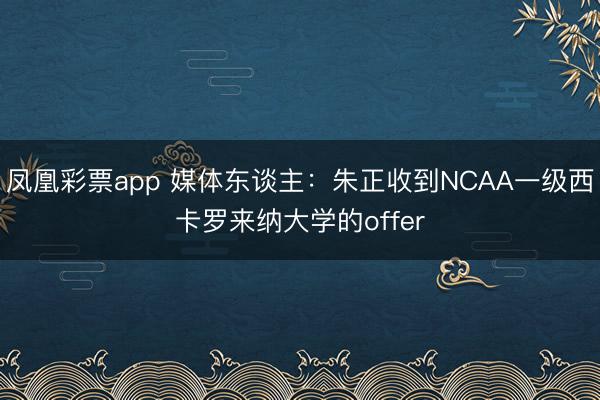 凤凰彩票app 媒体东谈主：朱正收到NCAA一级西卡罗来纳大学的offer