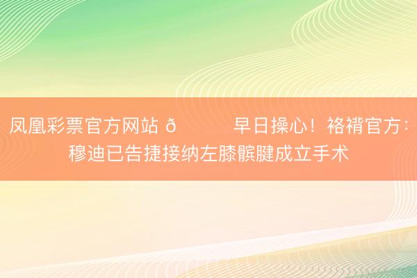 凤凰彩票官方网站 🙏早日操心！袼褙官方：穆迪已告捷接纳左膝髌腱成立手术