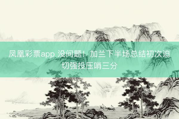 凤凰彩票app 没问题!加兰下半场总结初次迫切强投压哨三分