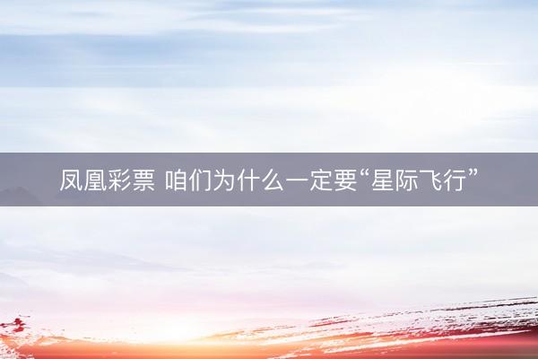 凤凰彩票 咱们为什么一定要“星际飞行”
