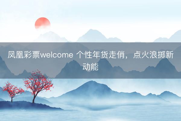凤凰彩票welcome 个性年货走俏，点火浪掷新动能