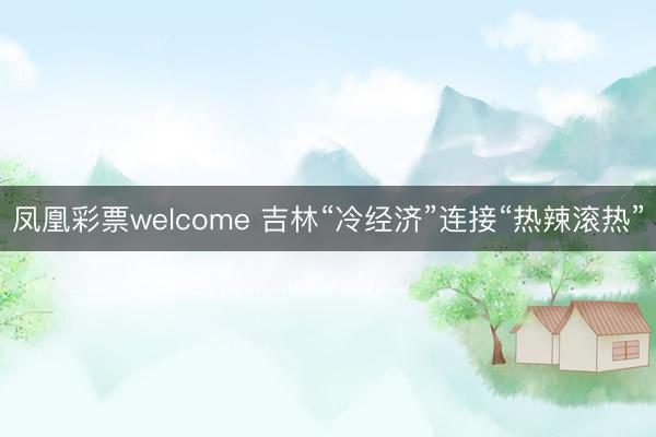 凤凰彩票welcome 吉林“冷经济”连接“热辣滚热”