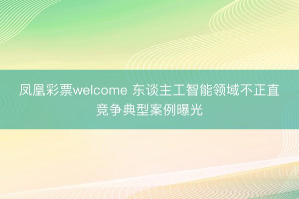 凤凰彩票welcome 东谈主工智能领域不正直竞争典型案例曝光