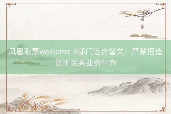 凤凰彩票welcome 8部门连合髻文：严禁捏造货币关系业务行为