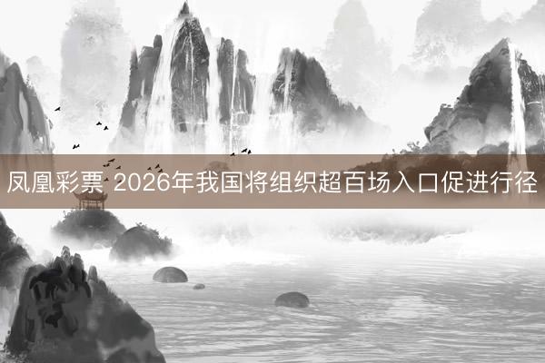 凤凰彩票 2026年我国将组织超百场入口促进行径