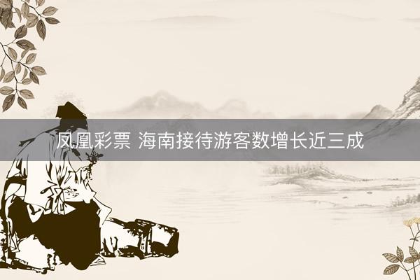 凤凰彩票 海南接待游客数增长近三成