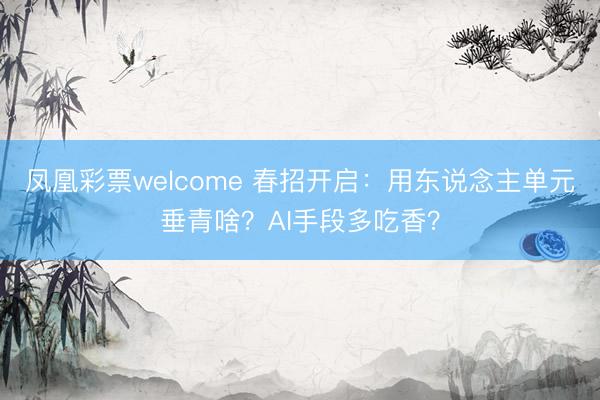 凤凰彩票welcome 春招开启：用东说念主单元垂青啥？AI手段多吃香？