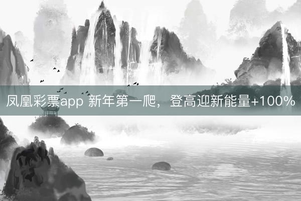 凤凰彩票app 新年第一爬，登高迎新能量+100%