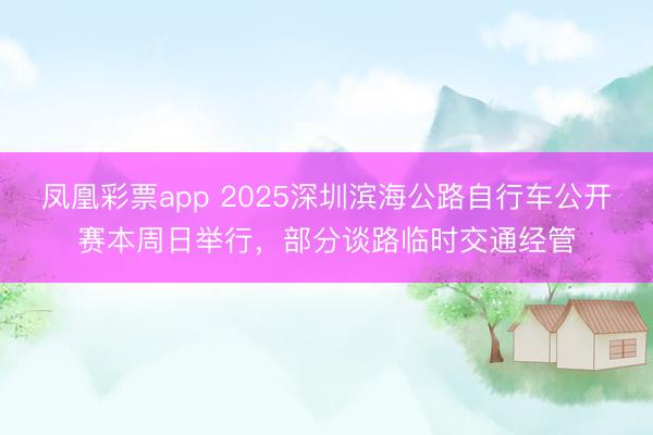 凤凰彩票app 2025深圳滨海公路自行车公开赛本周日举行，部分谈路临时交通经管