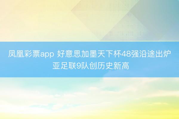 凤凰彩票app 好意思加墨天下杯48强沿途出炉 亚足联9队创历史新高