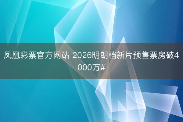 凤凰彩票官方网站 2026明朗档新片预售票房破4000万#