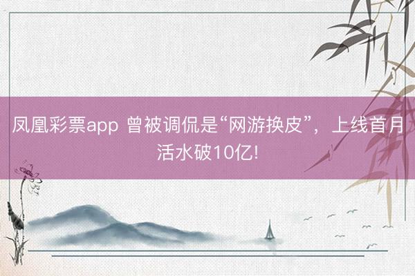 凤凰彩票app 曾被调侃是“网游换皮”，上线首月活水破10亿!
