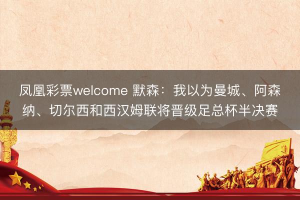 凤凰彩票welcome 默森：我以为曼城、阿森纳、切尔西和西汉姆联将晋级足总杯半决赛