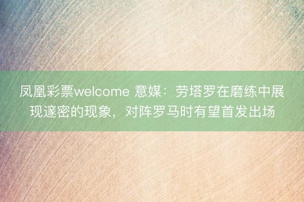 凤凰彩票welcome 意媒：劳塔罗在磨练中展现邃密的现象，对阵罗马时有望首发出场