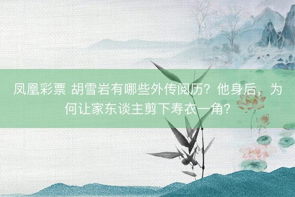 凤凰彩票 胡雪岩有哪些外传阅历？他身后，为何让家东谈主剪下寿衣一角？