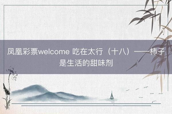 凤凰彩票welcome 吃在太行（十八）——柿子是生活的甜味剂
