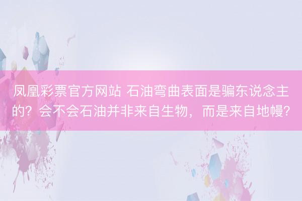 凤凰彩票官方网站 石油弯曲表面是骗东说念主的?会不会石油并非来自生物,而是来自地幔?