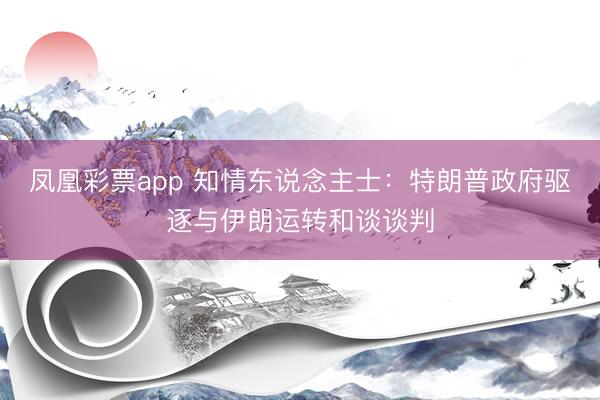 凤凰彩票app 知情东说念主士：特朗普政府驱逐与伊朗运转和谈谈判